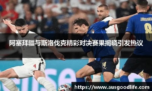 阿塞拜疆与斯洛伐克精彩对决赛果揭晓引发热议