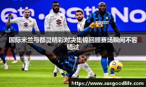 国际米兰与都灵精彩对决集锦回顾赛场瞬间不容错过
