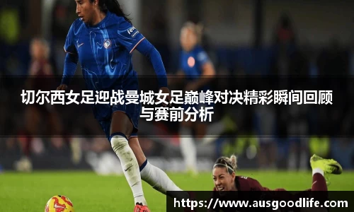 切尔西女足迎战曼城女足巅峰对决精彩瞬间回顾与赛前分析