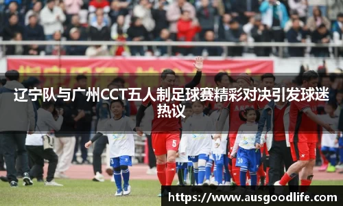 辽宁队与广州CCT五人制足球赛精彩对决引发球迷热议